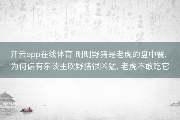 开云app在线体育 明明野猪是老虎的盘中餐, 为何偏有东谈主吹野猪很凶猛, 老虎不敢吃它