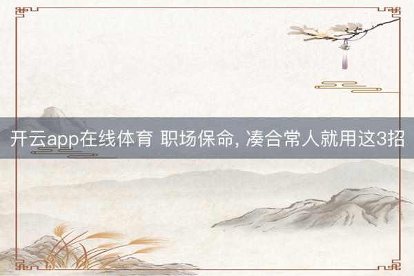 开云app在线体育 职场保命, 凑合常人就用这3招